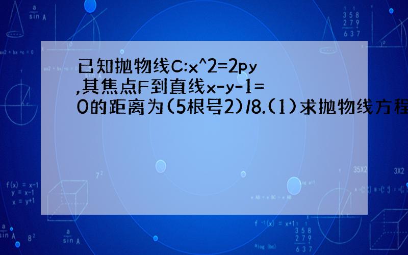 已知抛物线C:x^2=2py,其焦点F到直线x-y-1=0的距离为(5根号2)/8.(1)求抛物线方程.