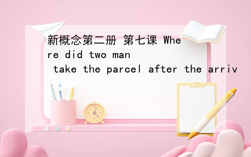 新概念第二册 第七课 Where did two man take the parcel after the arriv