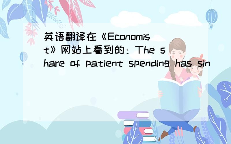 英语翻译在《Economist》网站上看到的：The share of patient spending has sin