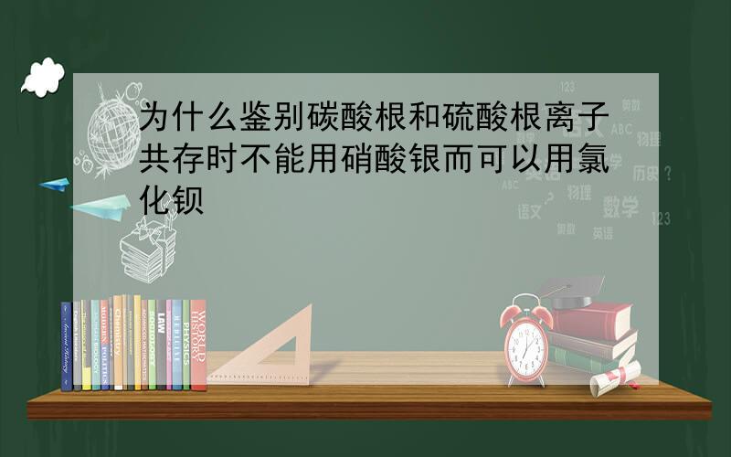 为什么鉴别碳酸根和硫酸根离子共存时不能用硝酸银而可以用氯化钡