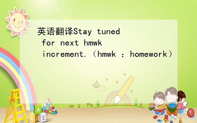 英语翻译Stay tuned for next hmwk increment.（hmwk ：homework）