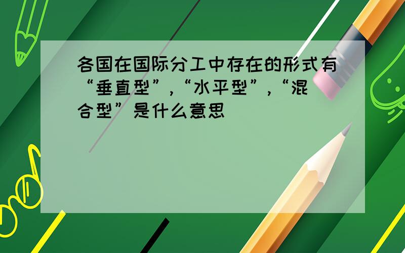 各国在国际分工中存在的形式有“垂直型”,“水平型”,“混合型”是什么意思