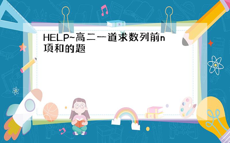 HELP~高二一道求数列前n项和的题