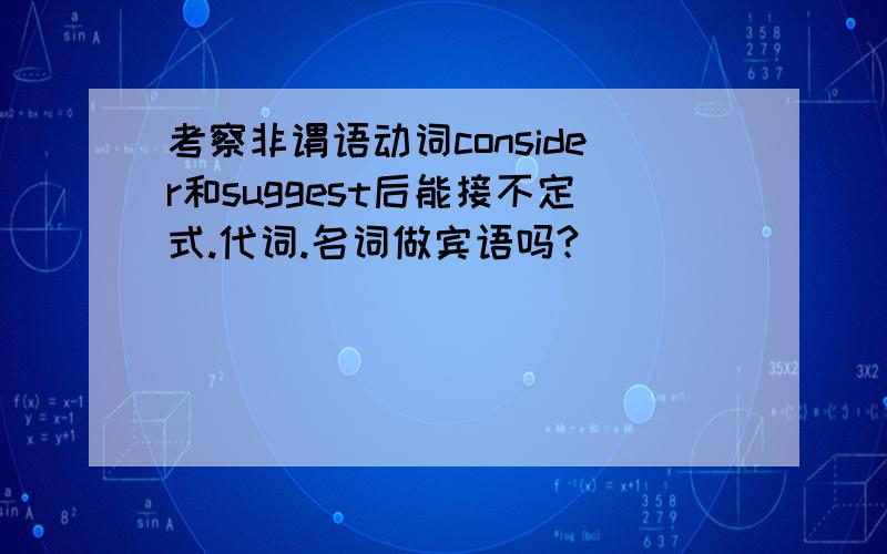 考察非谓语动词consider和suggest后能接不定式.代词.名词做宾语吗?