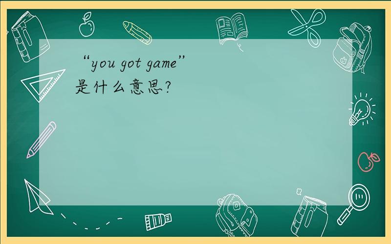 “you got game”是什么意思?