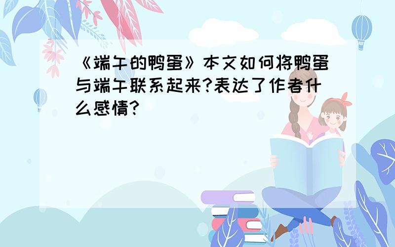 《端午的鸭蛋》本文如何将鸭蛋与端午联系起来?表达了作者什么感情?