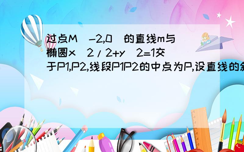 过点M(-2,0)的直线m与椭圆x^2/2+y^2=1交于P1,P2,线段P1P2的中点为P,设直线的斜率为k2 (k不