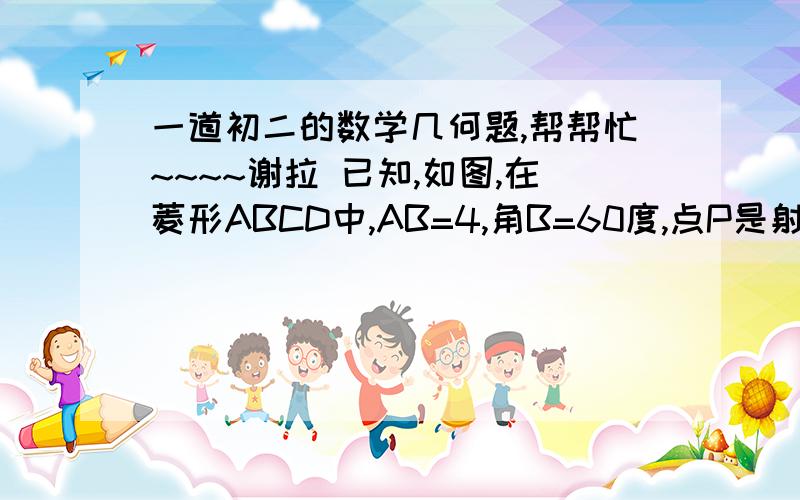 一道初二的数学几何题,帮帮忙~~~~谢拉 已知,如图,在菱形ABCD中,AB=4,角B=60度,点P是射线BC上的一个动