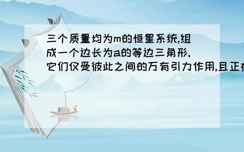 三个质量均为m的恒星系统,组成一个边长为a的等边三角形.它们仅受彼此之间的万有引力作用,且正在绕系统的质心O点为圆心、在