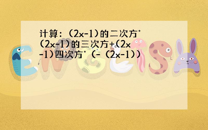 计算：(2x-1)的二次方*(2x-1)的三次方+(2x-1)四次方*（-（2x-1))