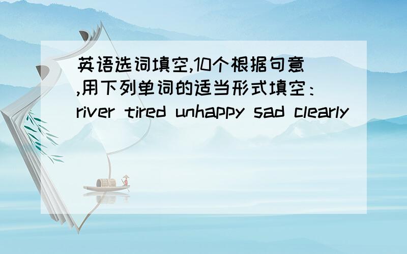 英语选词填空,10个根据句意,用下列单词的适当形式填空：river tired unhappy sad clearly