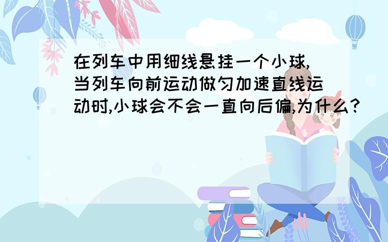 在列车中用细线悬挂一个小球,当列车向前运动做匀加速直线运动时,小球会不会一直向后偏,为什么?