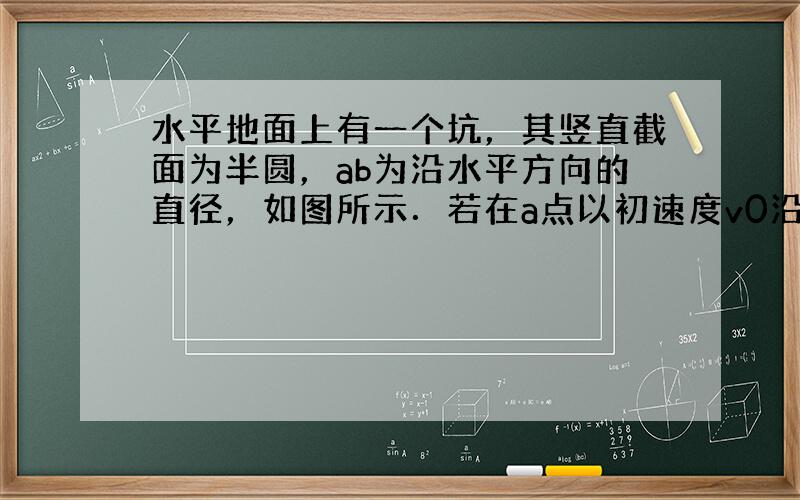 水平地面上有一个坑，其竖直截面为半圆，ab为沿水平方向的直径，如图所示．若在a点以初速度v0沿ab方向抛出一小球，小球会