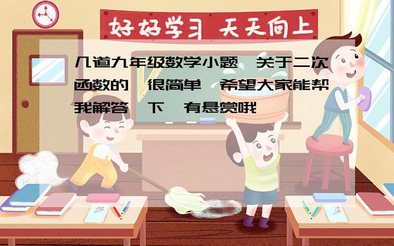 几道九年级数学小题,关于二次函数的,很简单,希望大家能帮我解答一下,有悬赏哦