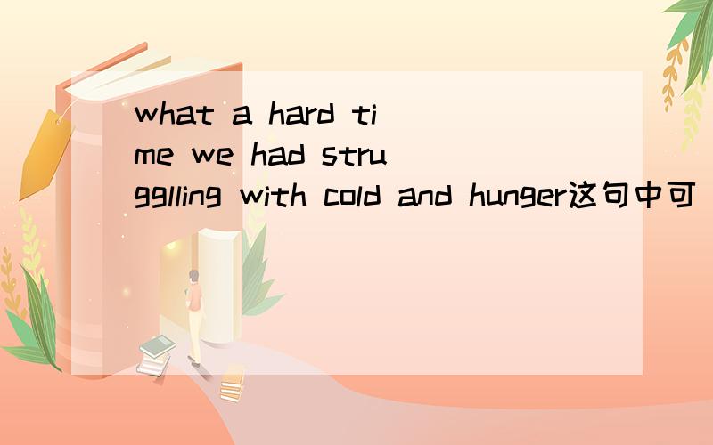 what a hard time we had strugglling with cold and hunger这句中可