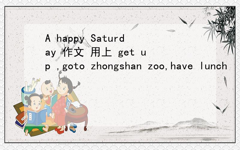 A happy Saturday 作文 用上 get up ,goto zhongshan zoo,have lunch