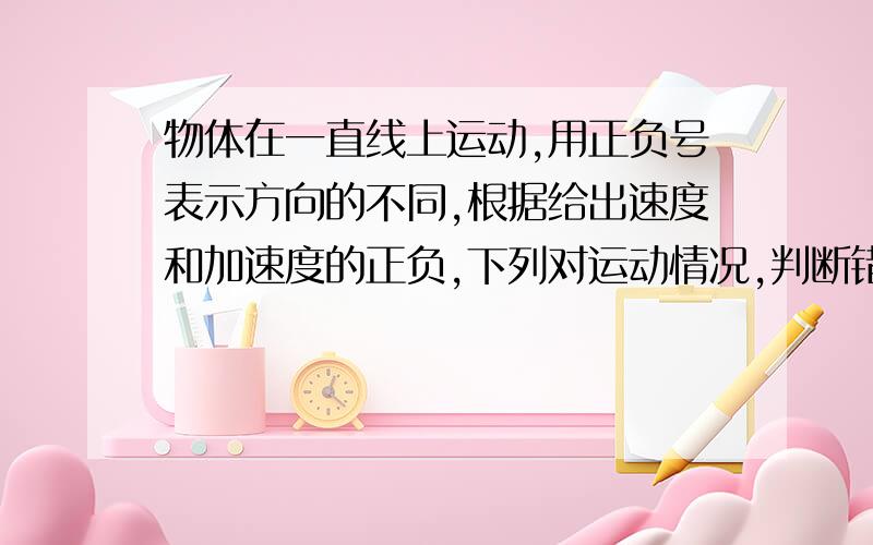 物体在一直线上运动,用正负号表示方向的不同,根据给出速度和加速度的正负,下列对运动情况,判断错误的