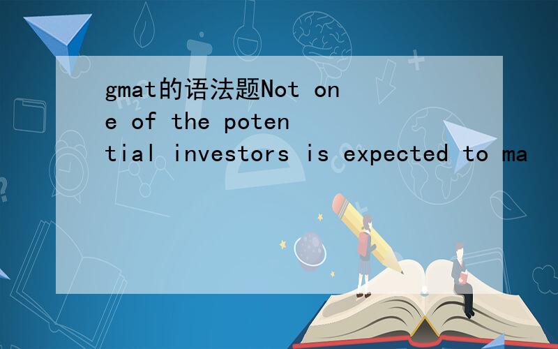 gmat的语法题Not one of the potential investors is expected to ma