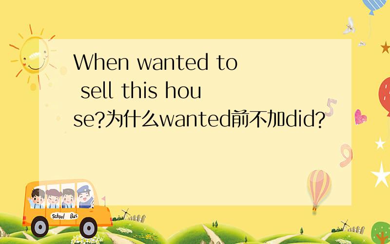 When wanted to sell this house?为什么wanted前不加did?