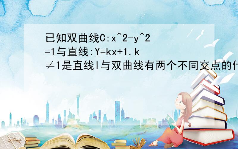 已知双曲线C:x^2-y^2=1与直线:Y=kx+1.k≠1是直线l与双曲线有两个不同交点的什么条件