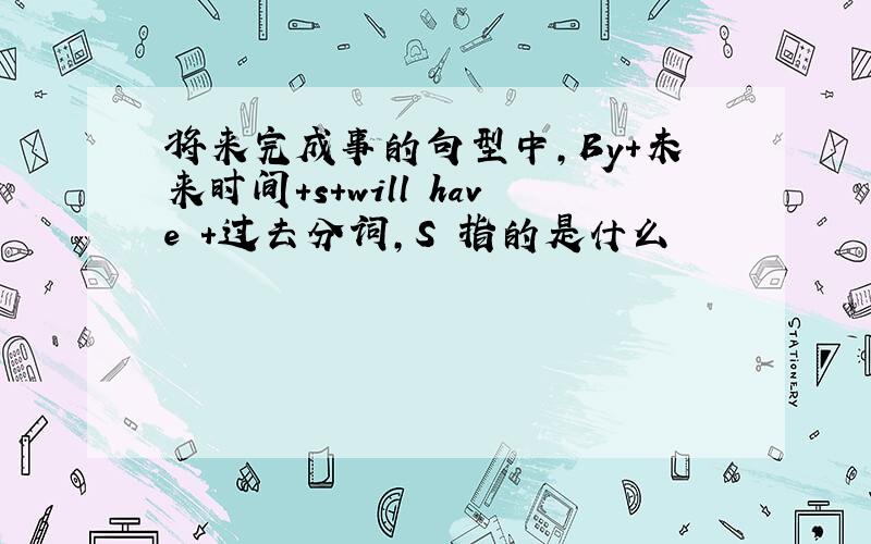 将来完成事的句型中,By+未来时间+s+will have +过去分词,S 指的是什么