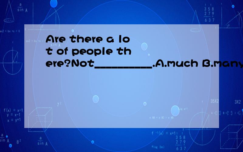 Are there a lot of people there?Not__________.A.much B.many