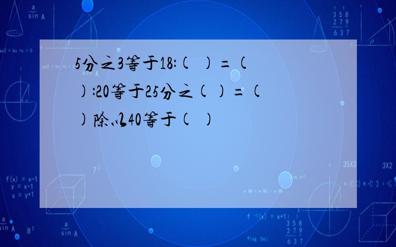 5分之3等于18:( )=():20等于25分之()=()除以40等于( )