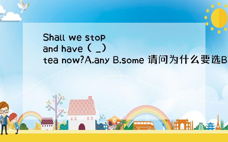 Shall we stop and have ( _) tea now?A.any B.some 请问为什么要选B?so