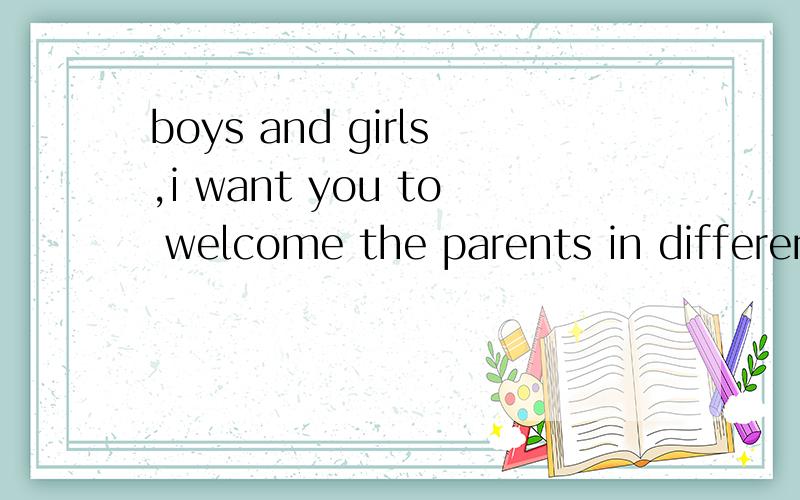 boys and girls,i want you to welcome the parents in differen