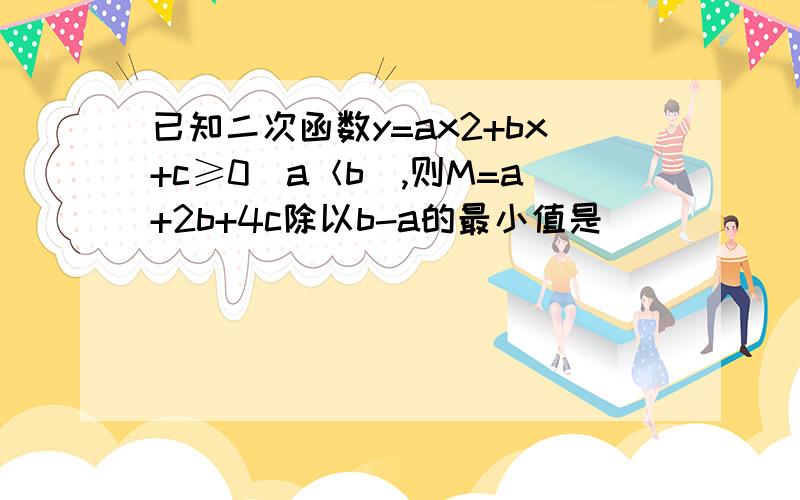 已知二次函数y=ax2+bx+c≥0（a＜b）,则M=a+2b+4c除以b-a的最小值是