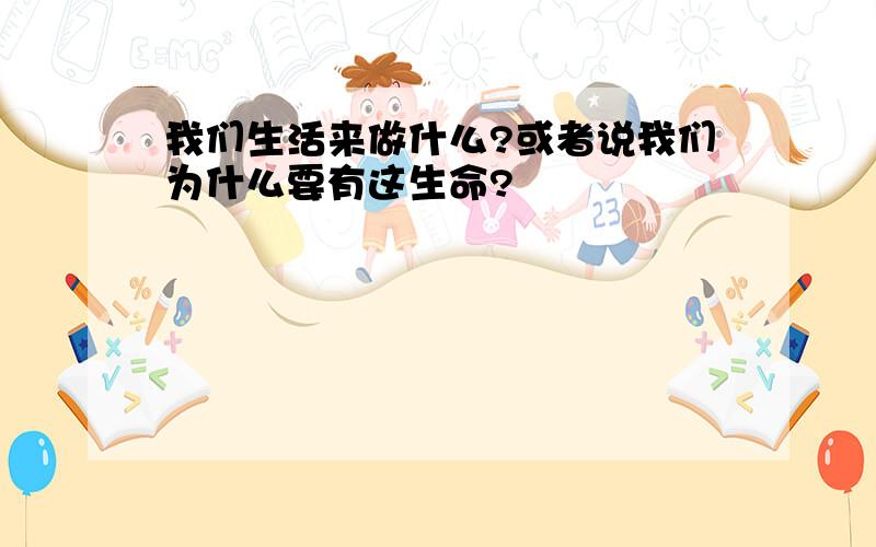 我们生活来做什么?或者说我们为什么要有这生命?