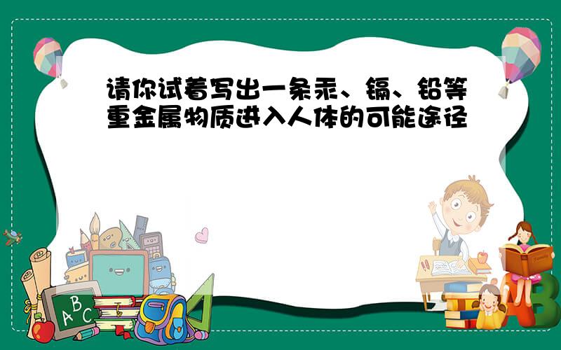 请你试着写出一条汞、镉、铅等重金属物质进入人体的可能途径