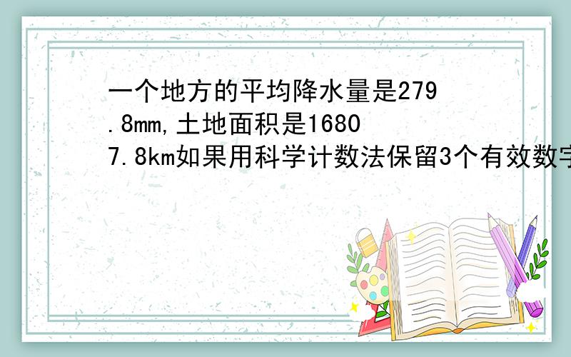 一个地方的平均降水量是279.8mm,土地面积是16807.8km如果用科学计数法保留3个有效数字则那里的总降水量是