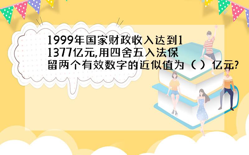 1999年国家财政收入达到11377亿元,用四舍五入法保留两个有效数字的近似值为（ ）亿元?