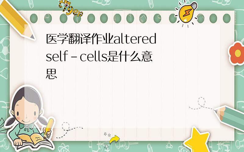 医学翻译作业altered self-cells是什么意思