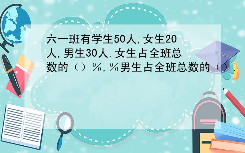 六一班有学生50人,女生20人,男生30人.女生占全班总数的（）％,％男生占全班总数的（）.