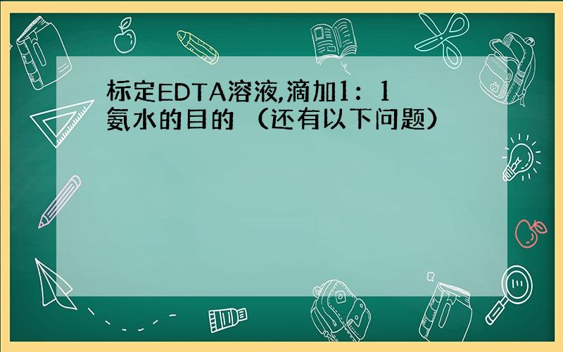 标定EDTA溶液,滴加1：1氨水的目的 （还有以下问题）