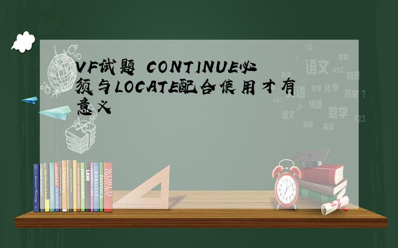 VF试题 CONTINUE必须与LOCATE配合使用才有意义