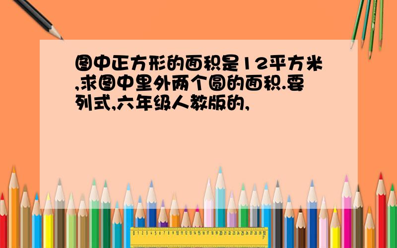 图中正方形的面积是12平方米,求图中里外两个圆的面积.要列式,六年级人教版的,