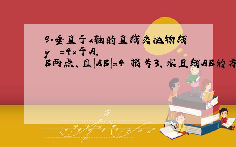 9.垂直于x轴的直线交抛物线y ²=4x于A,B两点,且|AB|=4 根号3,求直线AB的方程.