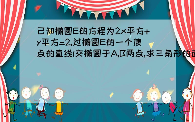 已知椭圆E的方程为2x平方+y平方=2,过椭圆E的一个焦点的直线l交椭圆于A,B两点,求三角形的面积最大值