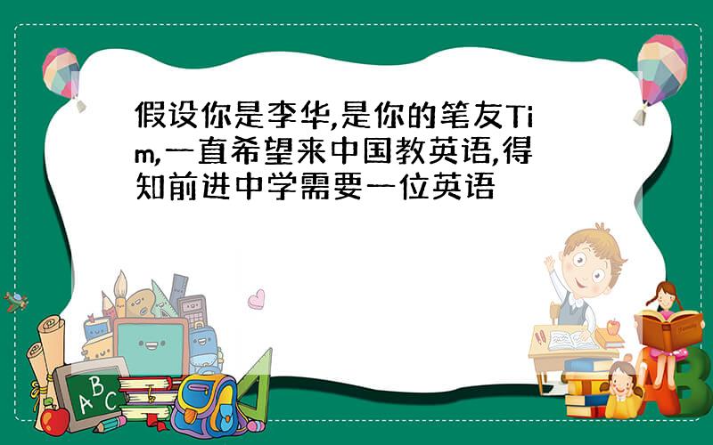 假设你是李华,是你的笔友Tim,一直希望来中国教英语,得知前进中学需要一位英语