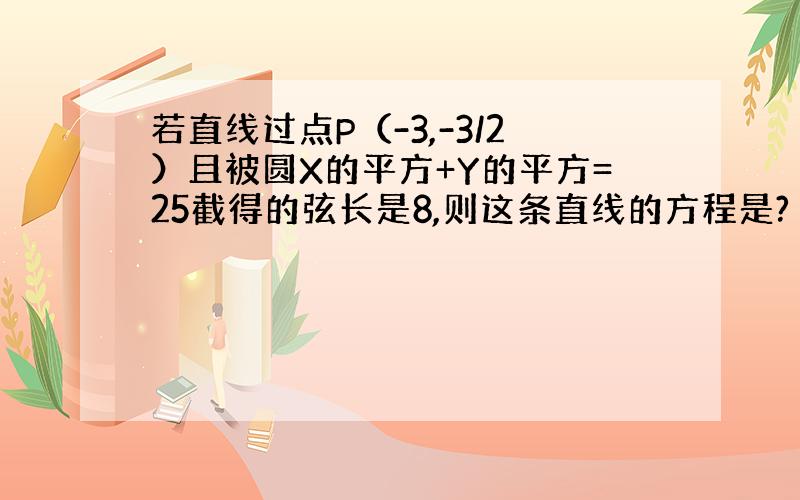 若直线过点P（-3,-3/2）且被圆X的平方+Y的平方=25截得的弦长是8,则这条直线的方程是?