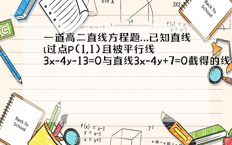 一道高二直线方程题…已知直线l过点P(1,1)且被平行线3x-4y-13=0与直线3x-4y+7=0截得的线段为4倍根2