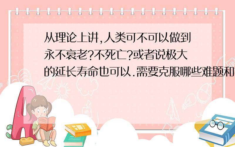 从理论上讲,人类可不可以做到永不衰老?不死亡?或者说极大的延长寿命也可以.需要克服哪些难题和技术?