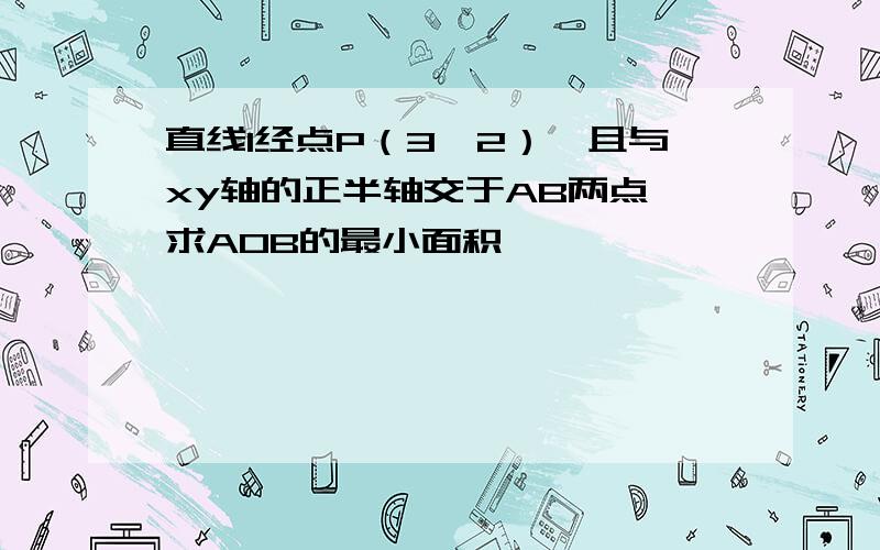 直线l经点P（3,2）,且与xy轴的正半轴交于AB两点,求AOB的最小面积