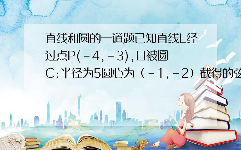 直线和圆的一道题已知直线L经过点P(-4,-3),且被圆C:半径为5圆心为（-1,-2）截得的弦长为,则直线L的方程式.