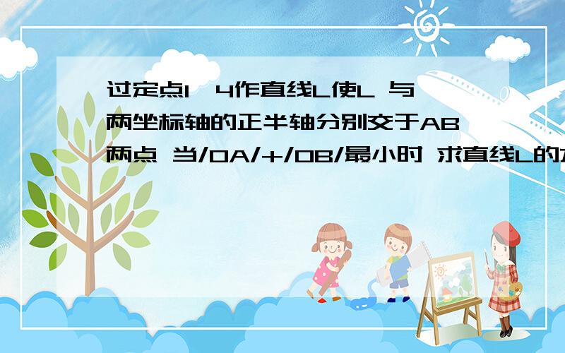 过定点1,4作直线L使L 与两坐标轴的正半轴分别交于AB两点 当/OA/+/OB/最小时 求直线L的方程