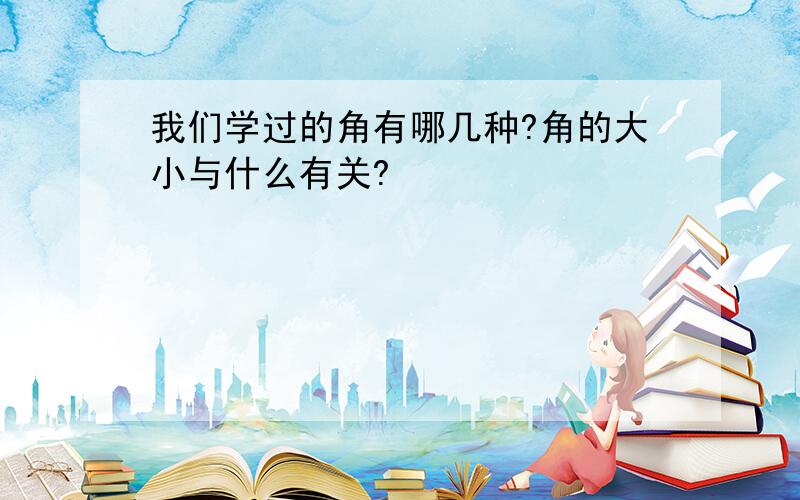 我们学过的角有哪几种?角的大小与什么有关?