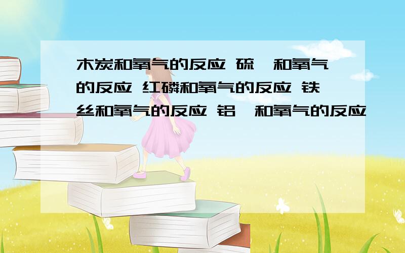 木炭和氧气的反应 硫磺和氧气的反应 红磷和氧气的反应 铁丝和氧气的反应 铝箔和氧气的反应